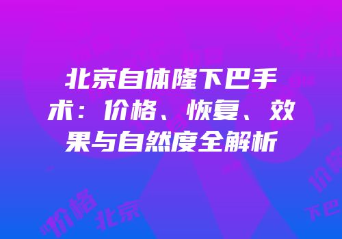 北京自体隆下巴手术：价格、恢复、效果与自然度全解析