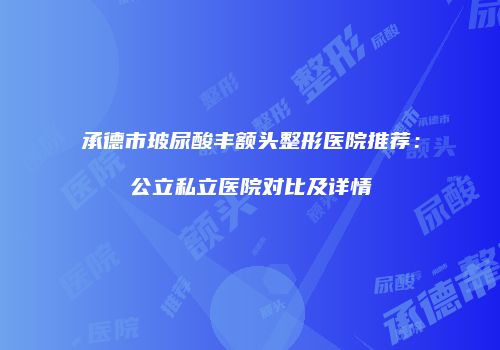 承德市玻尿酸丰额头整形医院推荐：公立私立医院对比及详情