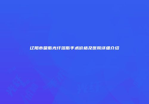 辽阳市吸脂光纤溶脂手术价格及医院详细介绍