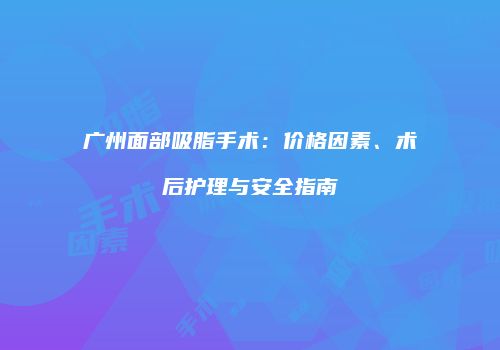 广州面部吸脂手术：价格因素、术后护理与安全指南