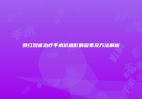 鲜红斑痣治疗手术价格影响因素及方法解析