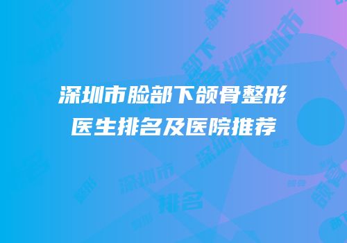 深圳市脸部下颌骨整形医生排名及医院推荐
