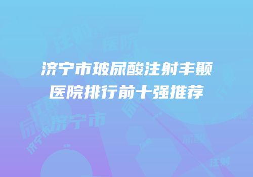 济宁市玻尿酸注射丰颞医院排行前十强推荐