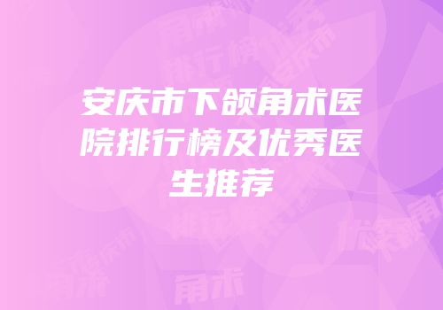 安庆市下颌角术医院排行榜及优秀医生推荐
