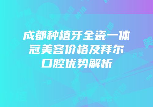 成都种植牙全瓷一体冠美容价格及拜尔口腔优势解析