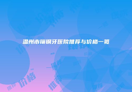 温州市镶钢牙医院推荐与价格一览