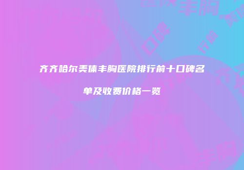 齐齐哈尔美体丰胸医院排行前十口碑名单及收费价格一览