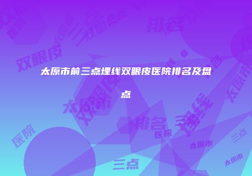 太原市前三点埋线双眼皮医院排名及盘点