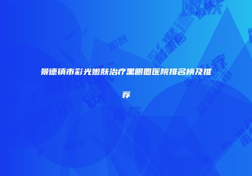 景德镇市彩光嫩肤治疗黑眼圈医院排名榜及推荐