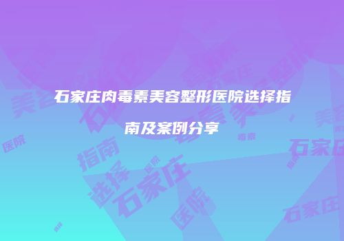 石家庄肉毒素美容整形医院选择指南及案例分享