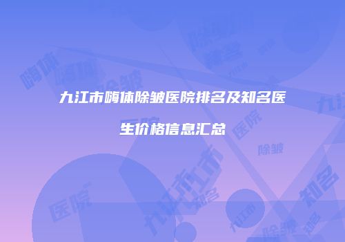 九江市嗨体除皱医院排名及知名医生价格信息汇总