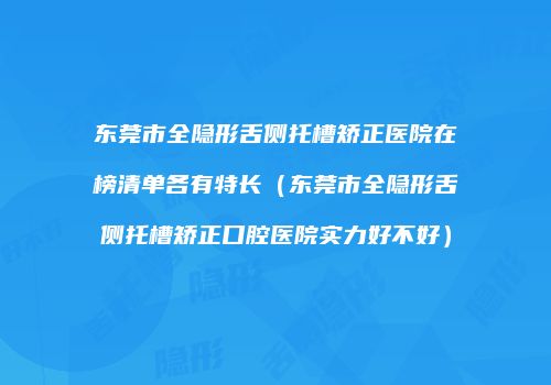 东莞市全隐形舌侧托槽矫正医院在榜清单各有特长（东莞市全隐形舌侧托槽矫正口腔医院实力好不好）