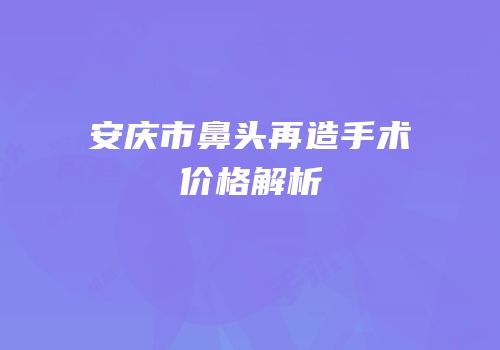 安庆市鼻头再造手术价格解析