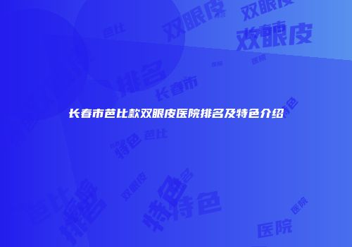长春市芭比款双眼皮医院排名及特色介绍