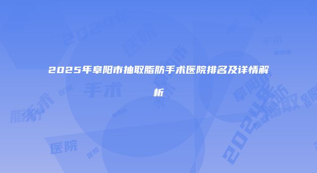 2025年阜阳市抽取脂肪手术医院排名及详情解析