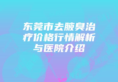 东莞市去腋臭治疗价格行情解析与医院介绍