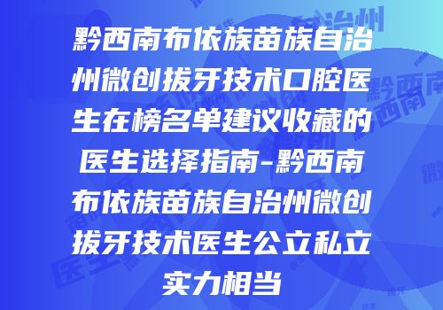 黔西南布依族苗族自治州微创拔牙技术口腔医生在榜名单建议收藏的医生选择指南-黔西南布依族苗族自治州微创拔牙技术医生公立私立实力相当