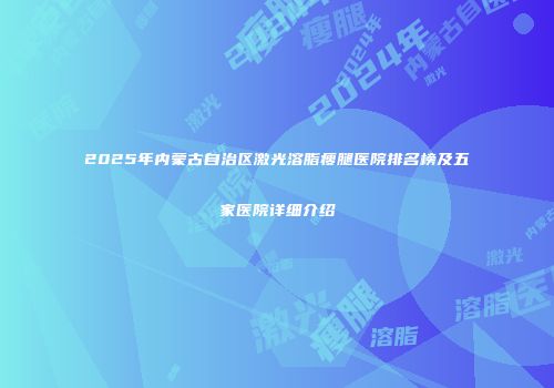 2025年内蒙古自治区激光溶脂瘦腿医院排名榜及五家医院详细介绍