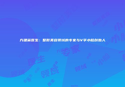 方建蔺医生：整形美容领域的专家与V字小脸创始人