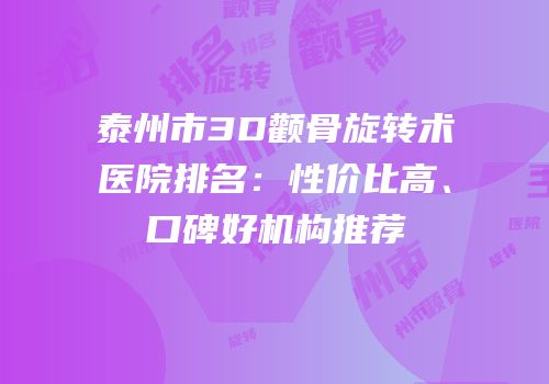 泰州市3D颧骨旋转术医院排名：性价比高、口碑好机构推荐