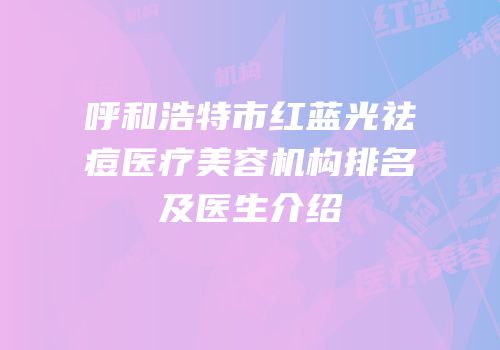 呼和浩特市红蓝光祛痘医疗美容机构排名及医生介绍