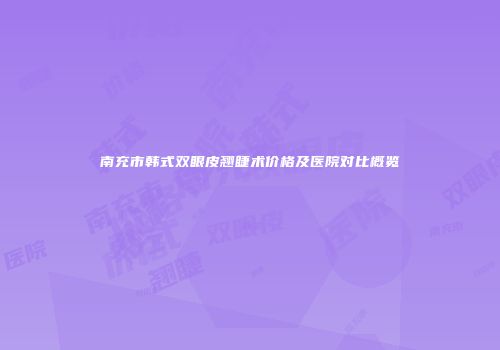 南充市韩式双眼皮翘睫术价格及医院对比概览