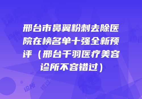 邢台市鼻翼粉刺去除医院在榜名单十强全新预评（邢台千羽医疗美容诊所不容错过）