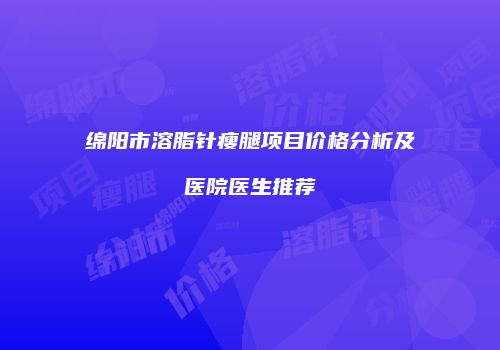 绵阳市溶脂针瘦腿项目价格分析及医院医生推荐