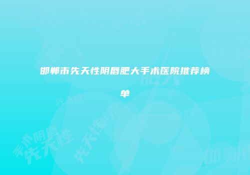 邯郸市先天性阴唇肥大手术医院推荐榜单
