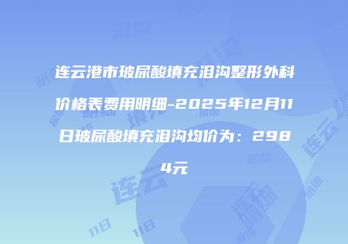 连云港市玻尿酸填充泪沟整形外科价格表费用明细-2025年12月11日玻尿酸填充泪沟均价为：2984元