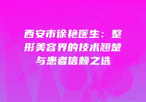西安市徐艳医生：整形美容界的技术翘楚与患者信赖之选
