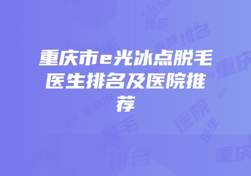 重庆市e光冰点脱毛医生排名及医院推荐