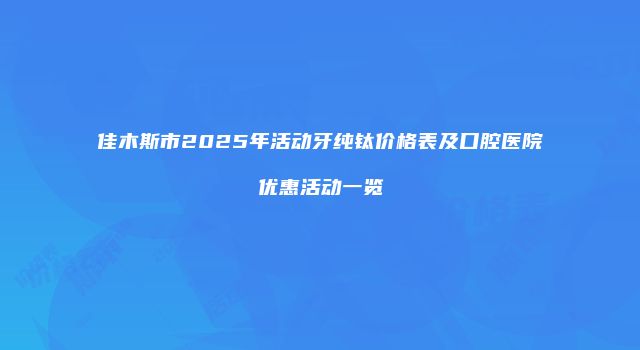 佳木斯市2025年活动牙纯钛价格表及口腔医院优惠活动一览