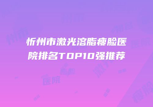 忻州市激光溶脂瘦脸医院排名TOP10强推荐