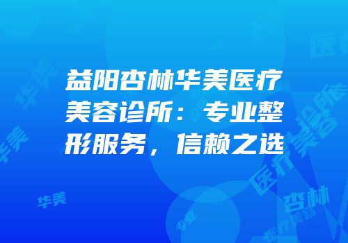 益阳杏林华美医疗美容诊所：专业整形服务，信赖之选