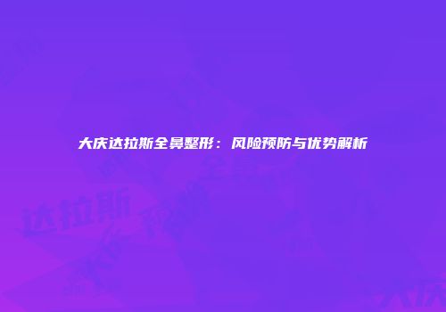 大庆达拉斯全鼻整形：风险预防与优势解析