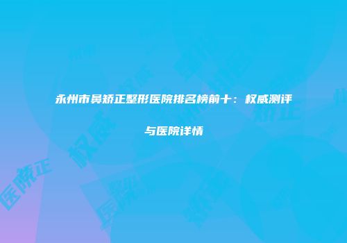 永州市鼻矫正整形医院排名榜前十：权威测评与医院详情