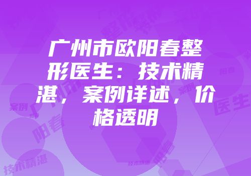 广州市欧阳春整形医生：技术精湛，案例详述，价格透明
