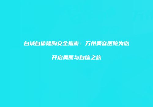 白城自体隆胸安全指南：万州美容医院为您开启美丽与自信之旅