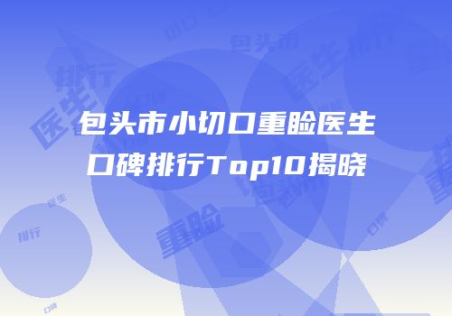 包头市小切口重睑医生口碑排行Top10揭晓