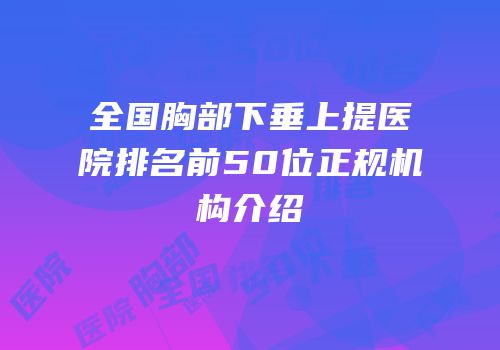 全国胸部下垂上提医院排名前50位正规机构介绍