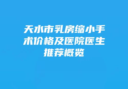 天水市乳房缩小手术价格及医院医生推荐概览