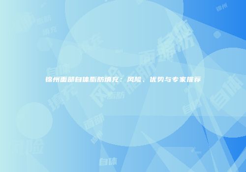 锦州面部自体脂肪填充：风险、优势与专家推荐