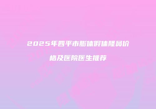 2025年四平市膨体假体隆鼻价格及医院医生推荐