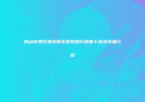 舟山市现代激光脱毛医院排行榜前十名及详细介绍