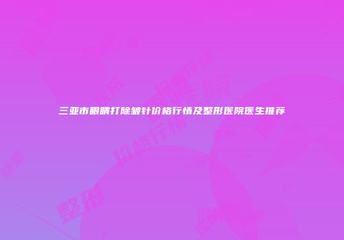 三亚市眼睛打除皱针价格行情及整形医院医生推荐