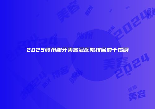 2025赣州龅牙美容冠医院排名前十揭晓
