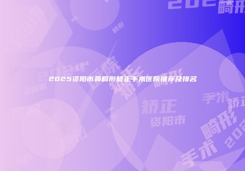 2025资阳市鼻畸形矫正手术医院推荐及排名