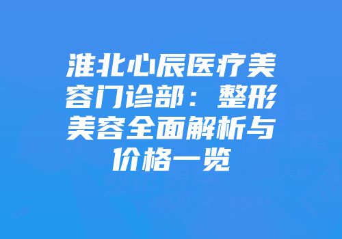 淮北心辰医疗美容门诊部：整形美容全面解析与价格一览
