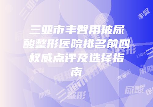 三亚市丰臀用玻尿酸整形医院排名前四权威点评及选择指南